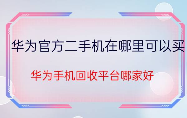 华为官方二手机在哪里可以买 华为手机回收平台哪家好？